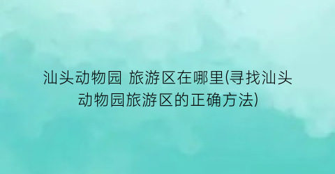 汕头动物园 旅游区在哪里(寻找汕头动物园旅游区的正确方法)